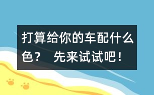 打算給你的車(chē)配什么色？  先來(lái)試試吧！