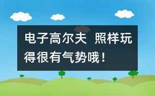 電子高爾夫：  照樣玩得很有氣勢哦！