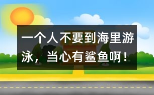一個(gè)人不要到海里游泳，當(dāng)心有鯊魚(yú)?。?></p>										
													</span></td>            </tr>			<tr>              						</div>
						</div>
					</div>
					<div   id=