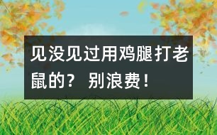 見沒(méi)見過(guò)用雞腿打老鼠的？ 別浪費(fèi)！