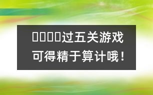 ????過五關(guān)游戲：可得精于算計哦！