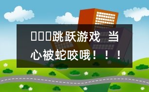 ???跳躍游戲  當心被蛇咬哦?。?！