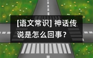 [語文常識] 神話傳說是怎么回事？