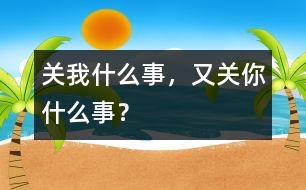 關(guān)我什么事，又關(guān)你什么事？