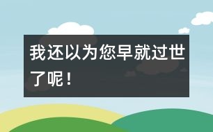 我還以為您早就過世了呢！