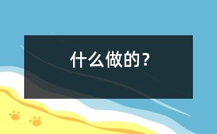 什么做的？